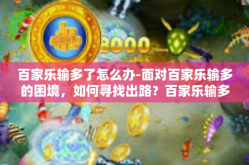 百家乐输多了怎么办-面对百家乐输多的困境，如何寻找出路？百家乐输多了怎么办
