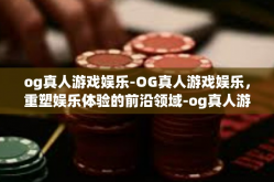 og真人游戏娱乐-OG真人游戏娱乐，重塑娱乐体验的前沿领域-og真人游戏娱乐