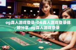 og真人游戏登录-OG真人游戏登录体验分享-og真人游戏登录