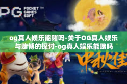 og真人娱乐能赌吗-关于OG真人娱乐与赌博的探讨-og真人娱乐能赌吗