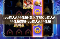 og真人APP注册-深入了解Og真人APP注册流程-og真人APP注册