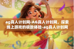ag真人计划网-AG真人计划网，探索线上游戏的极致体验-ag真人计划网