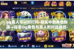 og真人可以对打吗-现实中的角色扮演—探索Og角色与真人的对战体验-og真人可以对打吗