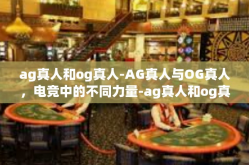 ag真人和og真人-AG真人与OG真人，电竞中的不同力量-ag真人和og真人