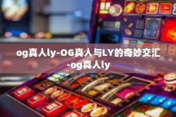 og真人ly-OG真人与LY的奇妙交汇-og真人ly