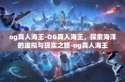 og真人海王-OG真人海王，探索海洋的虚拟与现实之旅-og真人海王