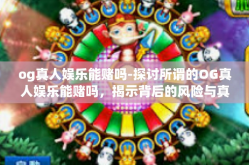og真人娱乐能赌吗-探讨所谓的OG真人娱乐能赌吗，揭示背后的风险与真相-og真人娱乐能赌吗