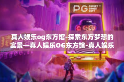 真人娱乐og东方馆-探索东方梦想的实景—真人娱乐OG东方馆-真人娱乐og东方馆
