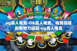 og真人电竞-OG真人电竞，电竞领域的新势力崛起-og真人电竞