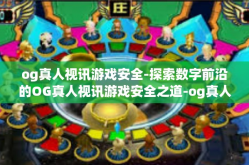og真人视讯游戏安全-探索数字前沿的OG真人视讯游戏安全之道-og真人视讯游戏安全