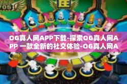 OG真人网APP下载-探索OG真人网APP 一款全新的社交体验-OG真人网APP下载