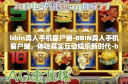 bbin真人手机客户端-BBIN真人手机客户端，体验真实互动娱乐新时代-bbin真人手机客户端