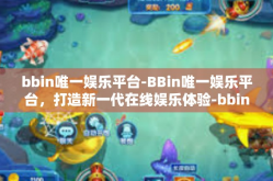 bbin唯一娱乐平台-BBin唯一娱乐平台，打造新一代在线娱乐体验-bbin唯一娱乐平台
