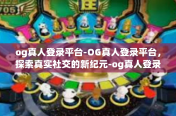 og真人登录平台-OG真人登录平台，探索真实社交的新纪元-og真人登录平台