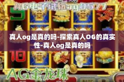真人og是真的吗-探索真人OG的真实性-真人og是真的吗