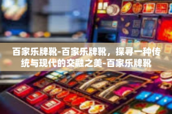 百家乐牌靴-百家乐牌靴，探寻一种传统与现代的交融之美-百家乐牌靴