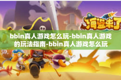 bbin真人游戏怎么玩-bbin真人游戏的玩法指南-bbin真人游戏怎么玩