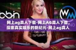网上ag真人下载-网上AG真人下载，探索真实娱乐的新纪元-网上ag真人下载