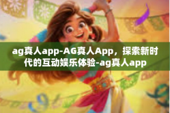 ag真人app-AG真人App，探索新时代的互动娱乐体验-ag真人app