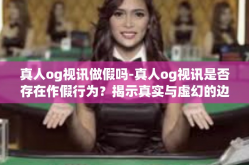 真人og视讯做假吗-真人og视讯是否存在作假行为？揭示真实与虚幻的边界-真人og视讯做假吗