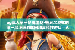 ag真人第一品牌游戏-极具沉浸式的第一品泛玩游戏网和高科技游戏—AG真人游戏品牌体验之旅-ag真人第一品牌游戏