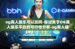 og真人娱乐可以玩吗-探讨关于OG真人娱乐平台的可行性分析-og真人娱乐可以玩吗