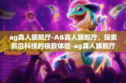 ag真人旗舰厅-AG真人旗舰厅，探索前沿科技的极致体验-ag真人旗舰厅