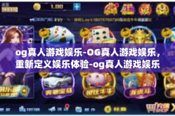 og真人游戏娱乐-OG真人游戏娱乐，重新定义娱乐体验-og真人游戏娱乐