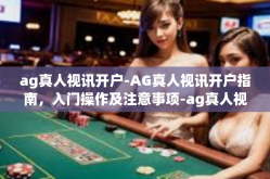 ag真人视讯开户-AG真人视讯开户指南，入门操作及注意事项-ag真人视讯开户