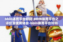 bbin体育平台好吗-BBIN体育平台之评价及使用体会-bbin体育平台好吗
