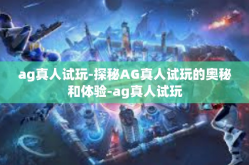 ag真人试玩-探秘AG真人试玩的奥秘和体验-ag真人试玩