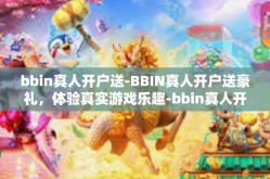 bbin真人开户送-BBIN真人开户送豪礼，体验真实游戏乐趣-bbin真人开户送
