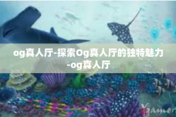 og真人厅-探索Og真人厅的独特魅力-og真人厅