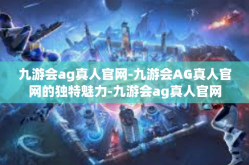 九游会ag真人官网-九游会AG真人官网的独特魅力-九游会ag真人官网