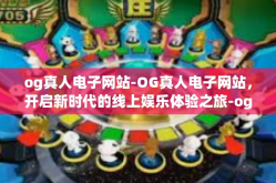 og真人电子网站-OG真人电子网站，开启新时代的线上娱乐体验之旅-og真人电子网站