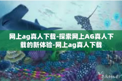 网上ag真人下载-探索网上AG真人下载的新体验-网上ag真人下载