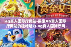 ag真人国际厅网站-探索AG真人国际厅网站的独特魅力-ag真人国际厅网站