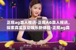正规ag真人视讯-正规AG真人视讯，探索真实互动娱乐新体验-正规ag真人视讯