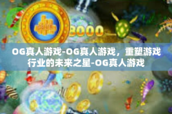 OG真人游戏-OG真人游戏，重塑游戏行业的未来之星-OG真人游戏