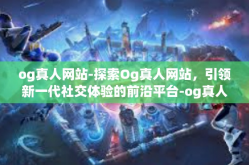 og真人网站-探索Og真人网站，引领新一代社交体验的前沿平台-og真人网站