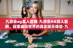 九游会ag真人官网-九游会AG真人官网，探索虚拟世界的真实娱乐体验-九游会ag真人官网
