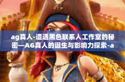 ag真人-遭遇黑色联系人工作室的秘密—AG真人的诞生与影响力探索-ag真人
