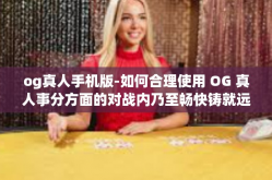 og真人手机版-如何合理使用 OG 真人事分方面的对战内乃至畅快铸就远大的象棋几乎令爱者能够玩的越刺激游戏吧—OG真人手机版。下文将对这个词及其特色做一些简述，并以专业用户的视角为您进行详细介绍。og真人手机版