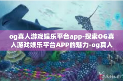 og真人游戏娱乐平台app-探索OG真人游戏娱乐平台APP的魅力-og真人游戏娱乐平台app
