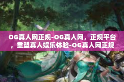 OG真人网正规-OG真人网，正规平台，重塑真人娱乐体验-OG真人网正规