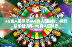 ag真人国际厅-AG真人国际厅，探索娱乐新境界-ag真人国际厅
