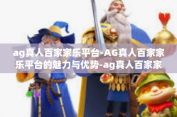 ag真人百家家乐平台-AG真人百家家乐平台的魅力与优势-ag真人百家家乐平台