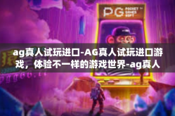 ag真人试玩进口-AG真人试玩进口游戏，体验不一样的游戏世界-ag真人试玩进口
