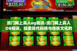 澳门网上真人og视讯-澳门网上真人OG视讯，探索现代科技与传统文化的融合-澳门网上真人og视讯
