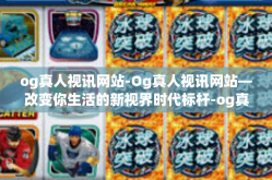 og真人视讯网站-Og真人视讯网站—改变你生活的新视界时代标杆-og真人视讯网站